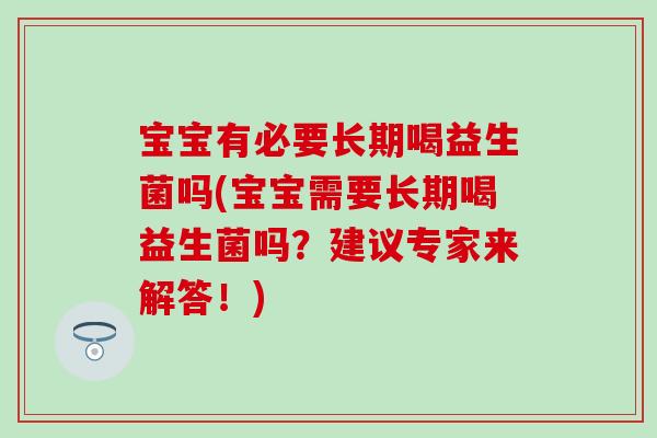 宝宝有必要长期喝益生菌吗(宝宝需要长期喝益生菌吗?建议专家来解答!) 宝宝有必要长期喝益生菌吗(宝宝需要长期喝益生菌吗?建议专家来解答!)