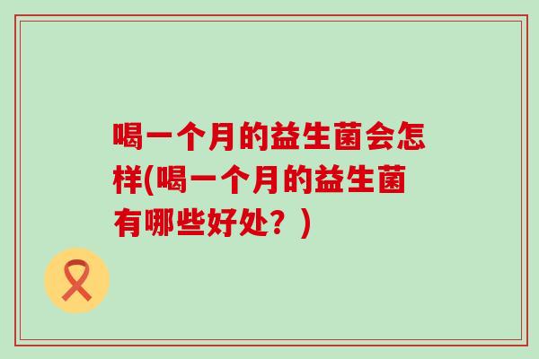 喝一个月的益生菌会怎样(喝一个月的益生菌有哪些好处？)