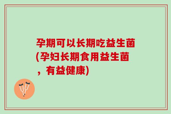 孕期可以长期吃益生菌(孕妇长期食用益生菌，有益健康)