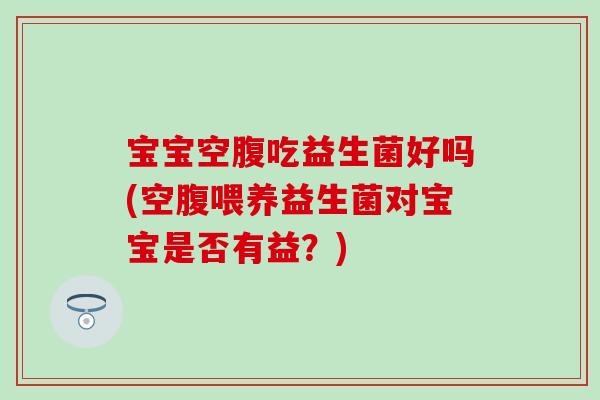 宝宝空腹吃益生菌好吗(空腹喂养益生菌对宝宝是否有益？)