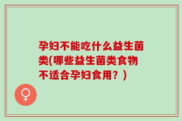 孕妇不能吃什么益生菌类(哪些益生菌类食物不适合孕妇食用？)