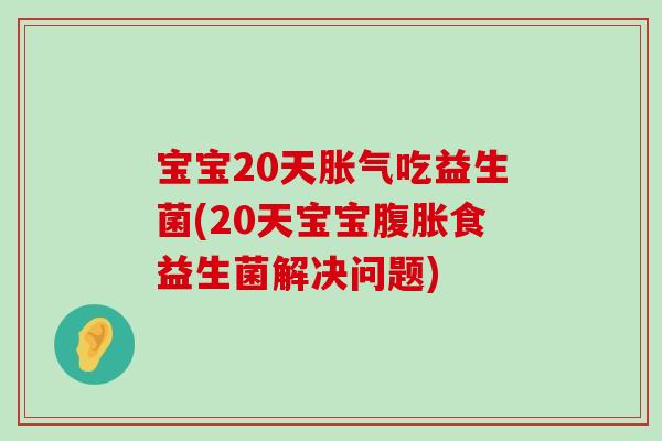 宝宝20天胀气吃益生菌(20天宝宝腹胀食益生菌解决问题)
