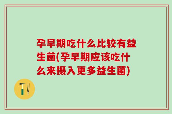 孕早期吃什么比较有益生菌(孕早期应该吃什么来摄入更多益生菌)