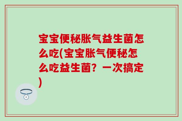 宝宝便秘胀气益生菌怎么吃(宝宝胀气便秘怎么吃益生菌？一次搞定)