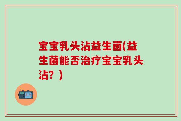 宝宝乳头沾益生菌(益生菌能否治疗宝宝乳头沾？)