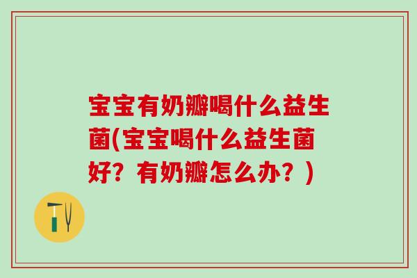 宝宝有奶瓣喝什么益生菌(宝宝喝什么益生菌好?有奶瓣怎么办?) 宝宝有奶瓣喝什么益生菌(宝宝喝什么益生菌好?有奶瓣怎么办?)
