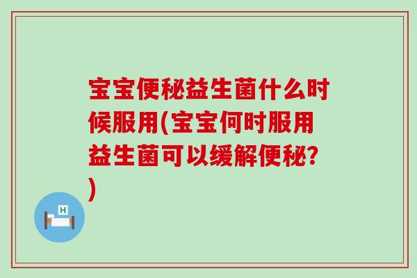 宝宝益生菌什么时候服用(宝宝何时服用益生菌可以缓解?) 宝宝益生菌什么时候服用(宝宝何时服用益生菌可以缓解?)