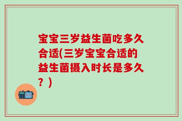 宝宝三岁益生菌吃多久合适(三岁宝宝合适的益生菌摄入时长是多久？)