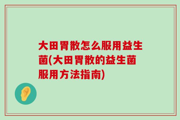 大田胃散怎么服用益生菌(大田胃散的益生菌服用方法指南)