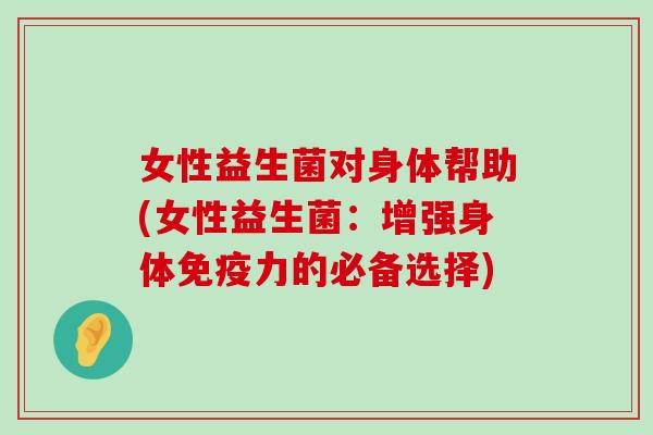 女性益生菌对身体帮助(女性益生菌：增强身体免疫力的必备选择)