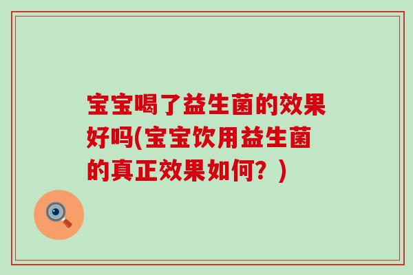 宝宝喝了益生菌的效果好吗(宝宝饮用益生菌的真正效果如何?) 宝宝喝了益生菌的效果好吗(宝宝饮用益生菌的真正效果如何?)