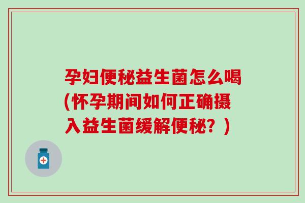 孕妇便秘益生菌怎么喝(怀孕期间如何正确摄入益生菌缓解便秘？)