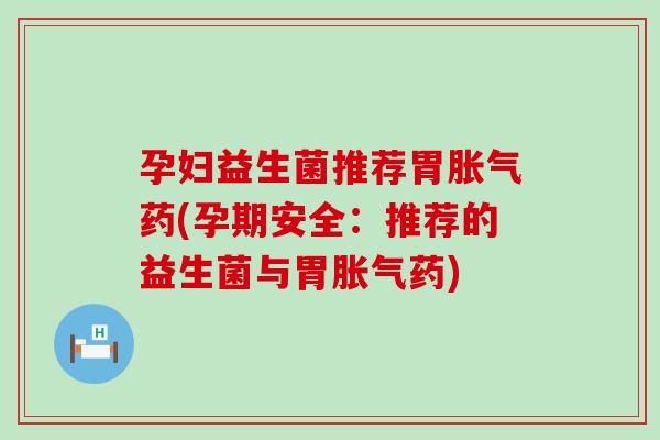 孕妇益生菌推荐胃胀气药(孕期安全：推荐的益生菌与胃胀气药)
