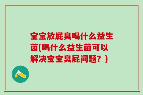 宝宝放屁臭喝什么益生菌(喝什么益生菌可以解决宝宝臭屁问题？)