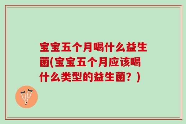 宝宝五个月喝什么益生菌(宝宝五个月应该喝什么类型的益生菌？)