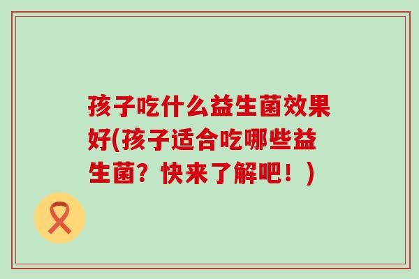 孩子吃什么益生菌效果好(孩子适合吃哪些益生菌？快来了解吧！)