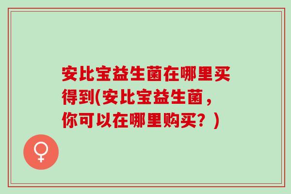 安比宝益生菌在哪里买得到(安比宝益生菌，你可以在哪里购买？)