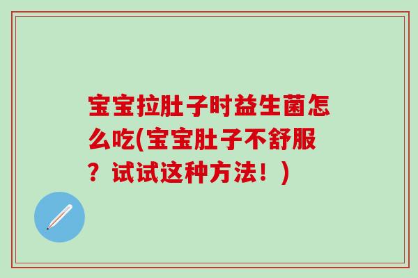 宝宝拉肚子时益生菌怎么吃(宝宝肚子不舒服?试试这种方法!) 宝宝拉肚子时益生菌怎么吃(宝宝肚子不舒服?试试这种方法!)