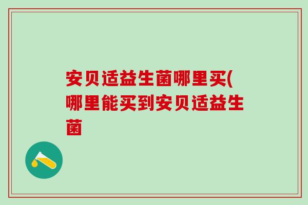 安贝适益生菌哪里买(哪里能买到安贝适益生菌