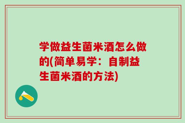 学做益生菌米酒怎么做的(简单易学：自制益生菌米酒的方法)
