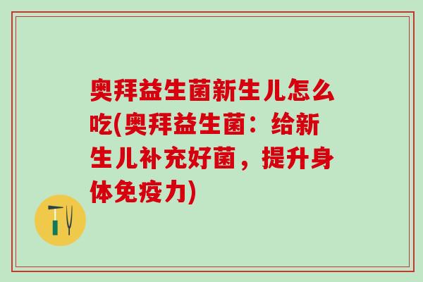 奥拜益生菌新生儿怎么吃(奥拜益生菌：给新生儿补充好菌，提升身体免疫力)