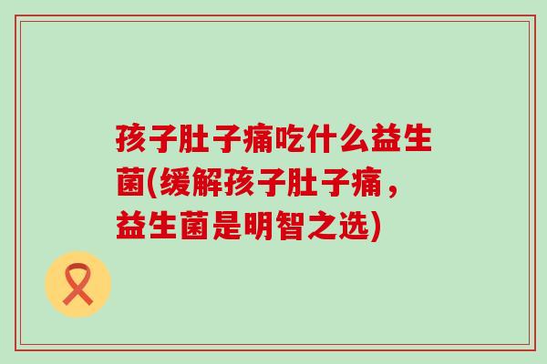 孩子肚子痛吃什么益生菌(缓解孩子肚子痛，益生菌是明智之选)