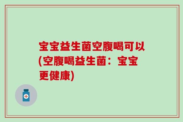 宝宝益生菌空腹喝可以(空腹喝益生菌：宝宝更健康)