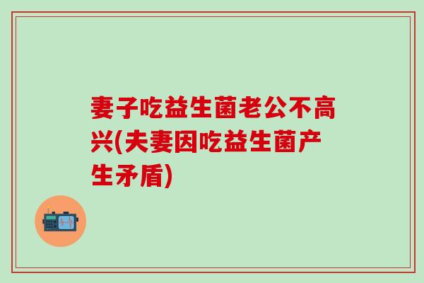 妻子吃益生菌老公不高兴(夫妻因吃益生菌产生矛盾)