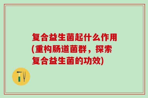 复合益生菌起什么作用(重构肠道菌群，探索复合益生菌的功效)