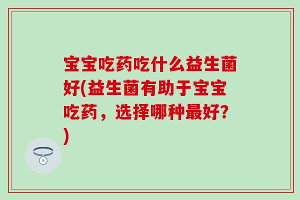宝宝吃药吃什么益生菌好(益生菌有助于宝宝吃药，选择哪种最好？)