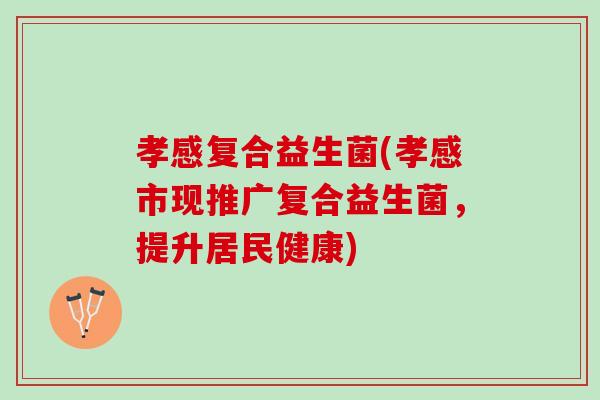 孝感复合益生菌(孝感市现推广复合益生菌，提升居民健康)