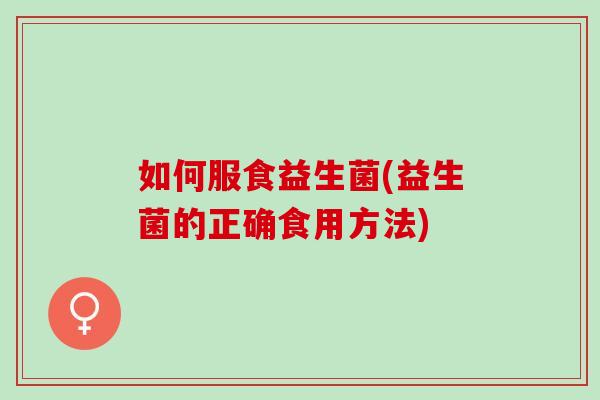 如何服食益生菌(益生菌的正确食用方法)