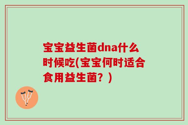 宝宝益生菌dna什么时候吃(宝宝何时适合食用益生菌？)
