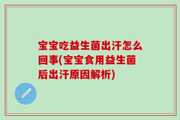 宝宝吃益生菌出汗怎么回事(宝宝食用益生菌后出汗原因解析)