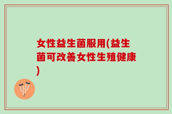 女性益生菌服用(益生菌可改善女性生殖健康)