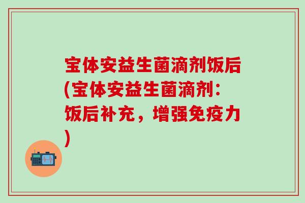 宝体安益生菌滴剂饭后(宝体安益生菌滴剂：饭后补充，增强免疫力)