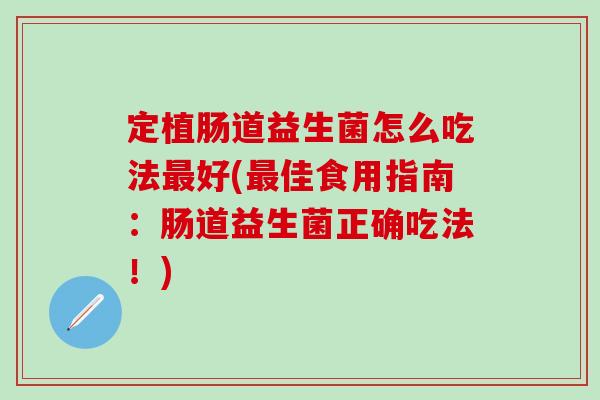 定植肠道益生菌怎么吃法最好(最佳食用指南：肠道益生菌正确吃法！)