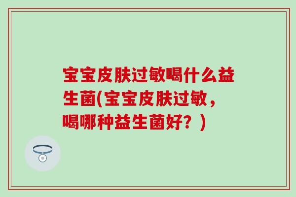 宝宝皮肤过敏喝什么益生菌(宝宝皮肤过敏，喝哪种益生菌好？)