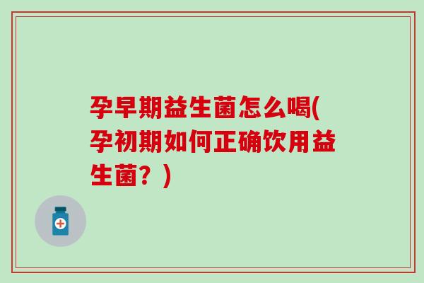 孕早期益生菌怎么喝(孕初期如何正确饮用益生菌？)