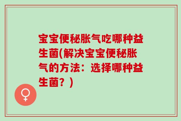 宝宝便秘胀气吃哪种益生菌(解决宝宝便秘胀气的方法：选择哪种益生菌？)