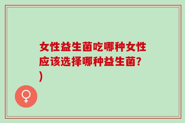 女性益生菌吃哪种女性应该选择哪种益生菌？)
