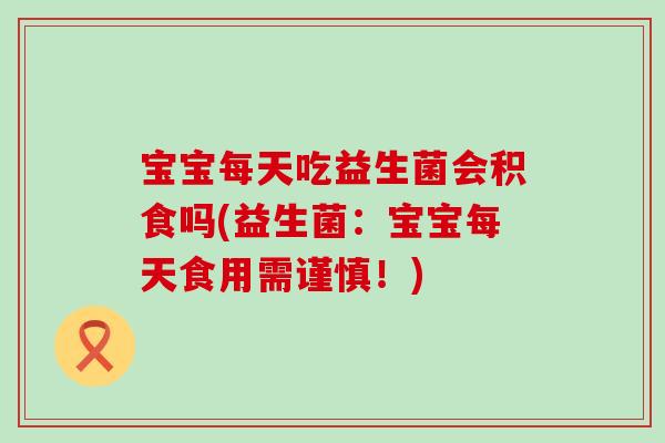 宝宝每天吃益生菌会积食吗(益生菌:宝宝每天食用需谨慎!) 宝宝每天吃益生菌会积食吗(益生菌:宝宝每天食用需谨慎!)