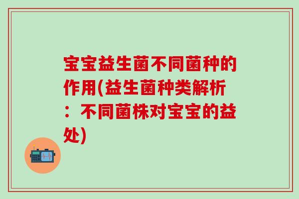宝宝益生菌不同菌种的作用(益生菌种类解析:不同菌株对宝宝的益处) 宝宝益生菌不同菌种的作用(益生菌种类解析:不同菌株对宝宝的益处)