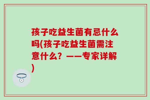 孩子吃益生菌有忌什么吗(孩子吃益生菌需注意什么？——专家详解)
