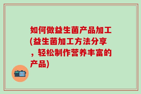 如何做益生菌产品加工(益生菌加工方法分享，轻松制作营养丰富的产品)