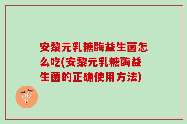 安黎元乳糖酶益生菌怎么吃(安黎元乳糖酶益生菌的正确使用方法)