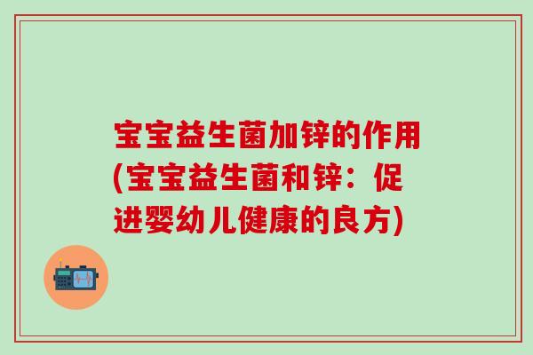 宝宝益生菌加锌的作用(宝宝益生菌和锌:促进婴幼儿健康的良方) 宝宝益生菌加锌的作用(宝宝益生菌和锌:促进婴幼儿健康的良方)