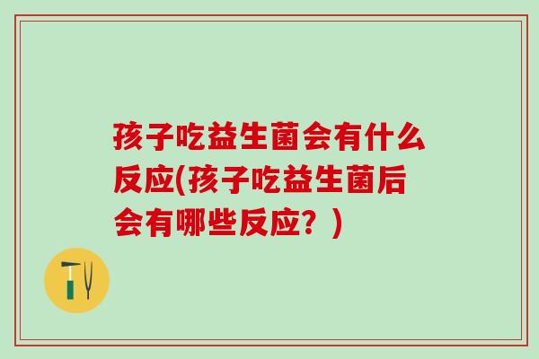 孩子吃益生菌会有什么反应(孩子吃益生菌后会有哪些反应？)