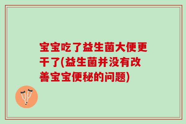 宝宝吃了益生菌大便更干了(益生菌并没有改善宝宝的问题) 宝宝吃了益生菌大便更干了(益生菌并没有改善宝宝的问题)