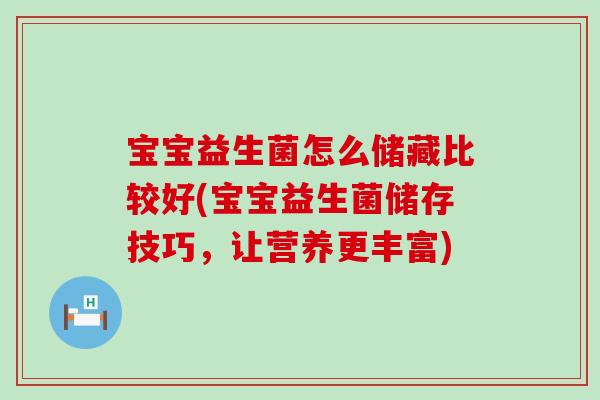 宝宝益生菌怎么储藏比较好(宝宝益生菌储存技巧,让营养更丰富) 宝宝益生菌怎么储藏比较好(宝宝益生菌储存技巧,让营养更丰富)